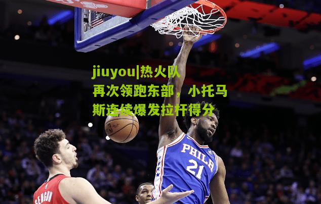 jiuyou|热火队再次领跑东部，小托马斯连续爆发拉杆得分