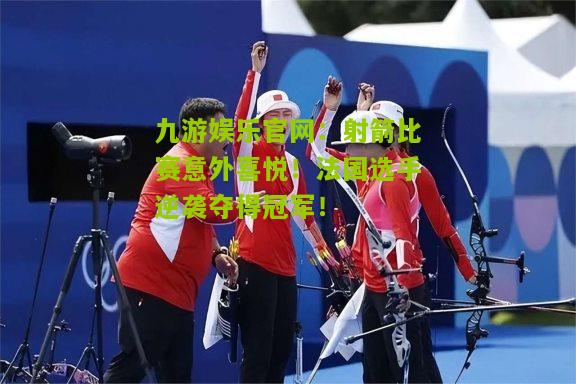 射箭比赛意外喜悦！法国选手逆袭夺得冠军！