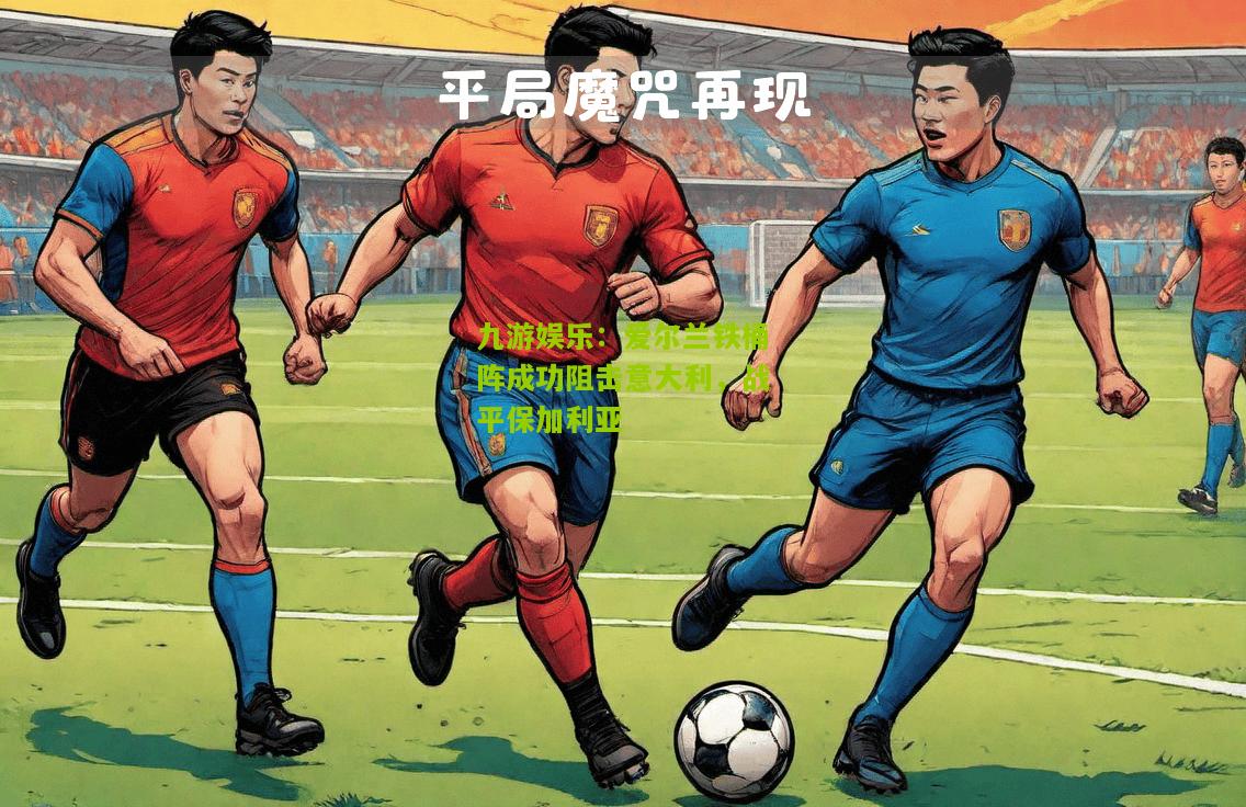 爱尔兰铁桶阵成功阻击意大利，战平保加利亚