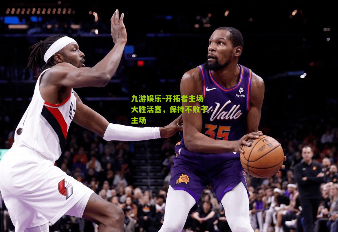 开拓者主场大胜活塞，保持不败于主场