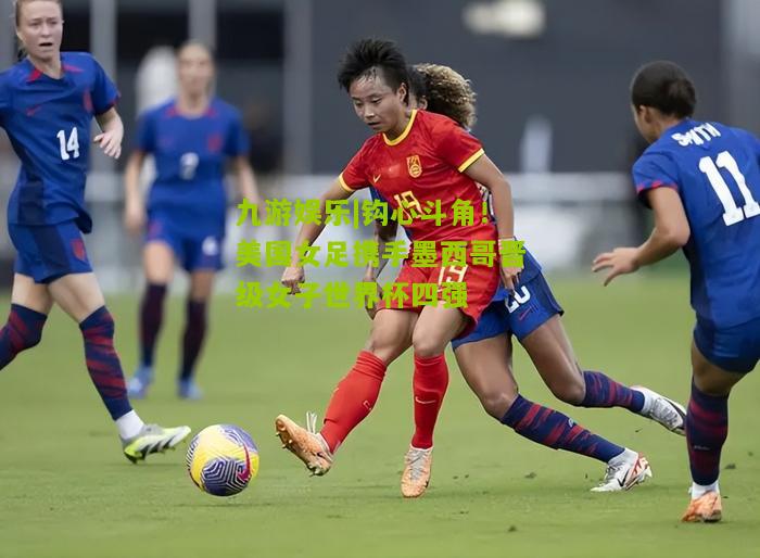 钩心斗角！美国女足携手墨西哥晋级女子世界杯四强