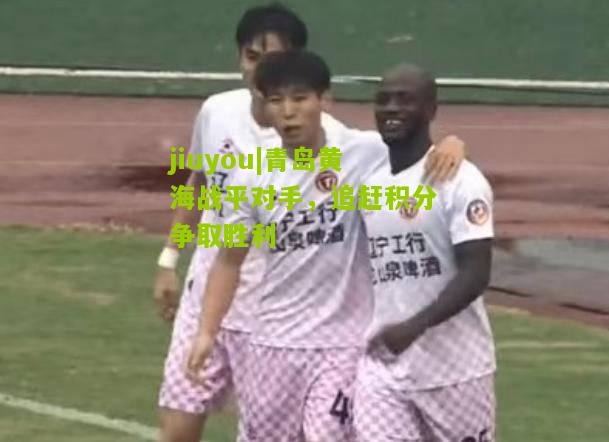 青岛黄海战平对手，追赶积分争取胜利