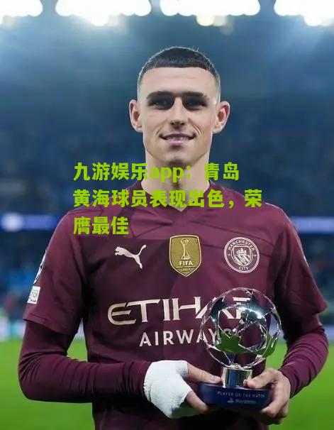 九游娱乐app：青岛黄海球员表现出色，荣膺最佳
