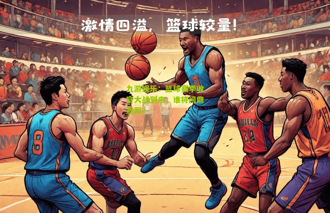 篮球赛季收官大战到来，谁将问鼎冠军？