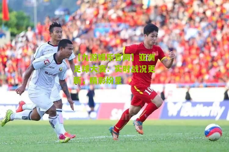 亚洲足球大赛：实时战况更新，精彩纷呈