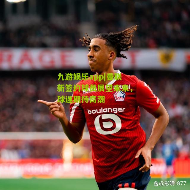 曼联新签约球员展望未来，球迷期待高潮