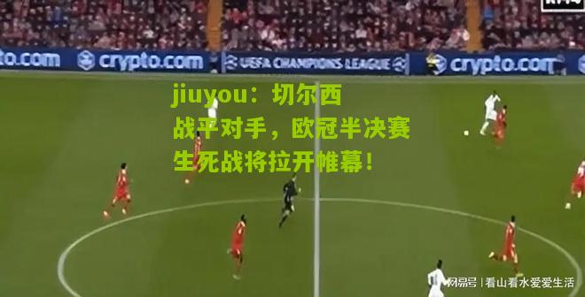 切尔西战平对手，欧冠半决赛生死战将拉开帷幕！