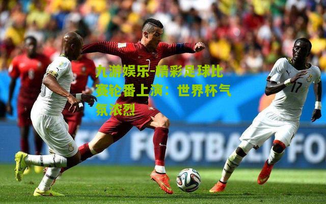 精彩足球比赛轮番上演：世界杯气氛浓烈
