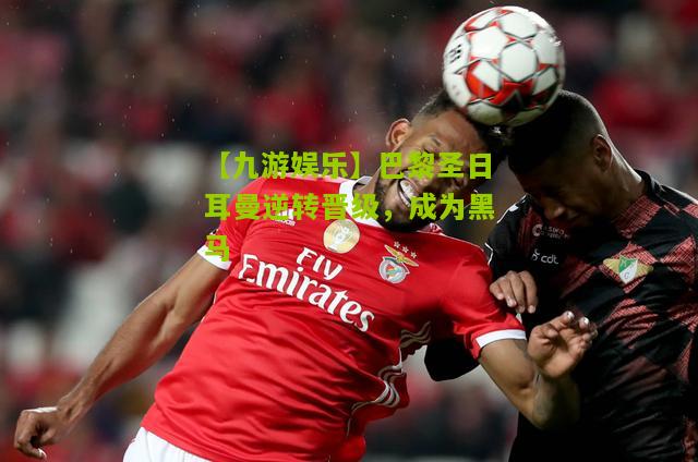 巴黎圣日耳曼逆转晋级，成为黑马