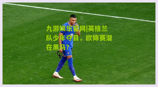 英格兰队少年夺目，欧锦赛潜在黑马？