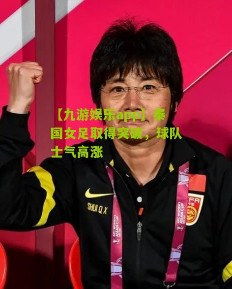 泰国女足取得突破，球队士气高涨
