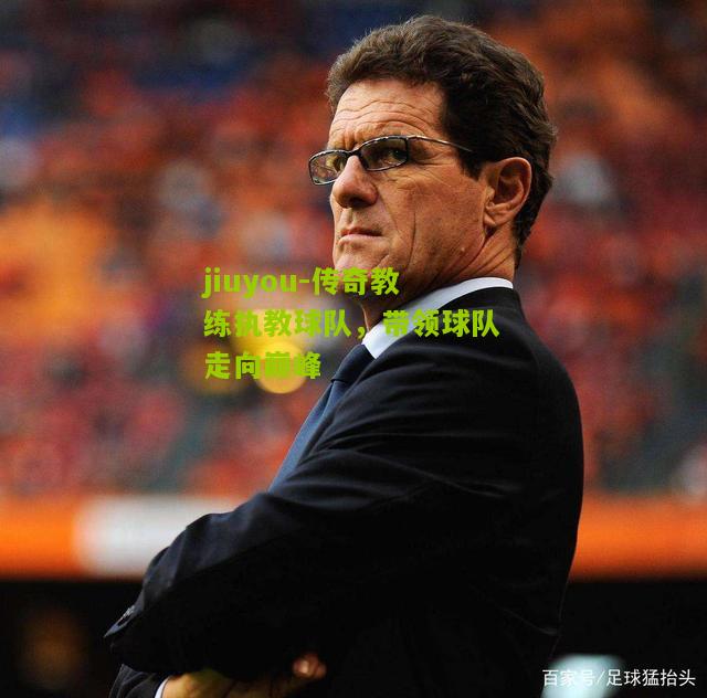 传奇教练执教球队，带领球队走向巅峰