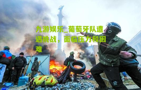 葡萄牙队遭遇挑战，面临压力和困难