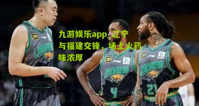 辽宁与福建交锋，场上火药味浓厚