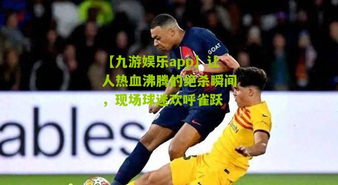 【九游娱乐app】让人热血沸腾的绝杀瞬间，现场球迷欢呼雀跃