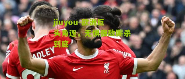 jiuyou-欧洲巨头角逐，无惧强敌厮杀到底