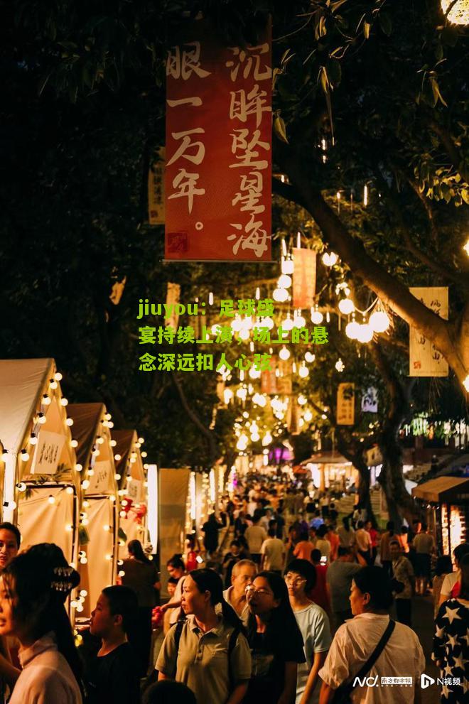 jiuyou：足球盛宴持续上演，场上的悬念深远扣人心弦