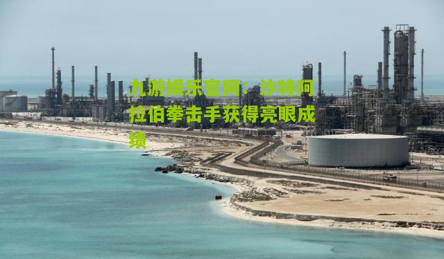 九游娱乐官网：沙特阿拉伯拳击手获得亮眼成绩